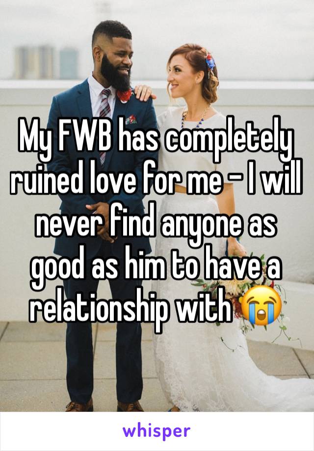 My FWB has completely ruined love for me - I will never find anyone as good as him to have a relationship with 😭