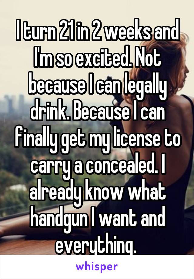 I turn 21 in 2 weeks and I'm so excited. Not because I can legally drink. Because I can finally get my license to carry a concealed. I already know what handgun I want and everything. 