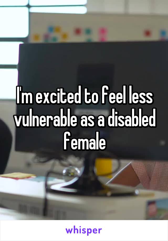 I'm excited to feel less vulnerable as a disabled female