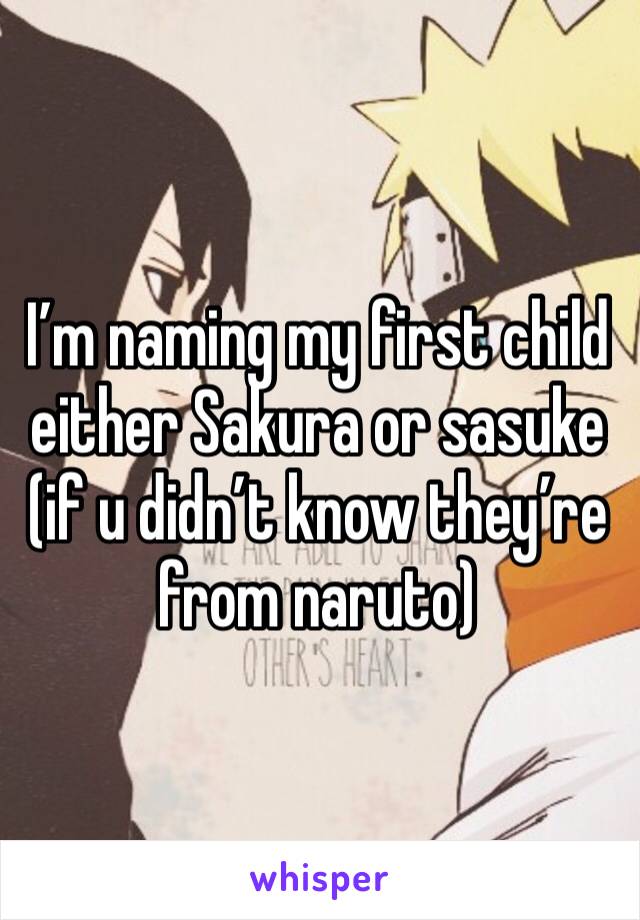 I’m naming my first child either Sakura or sasuke (if u didn’t know they’re from naruto)