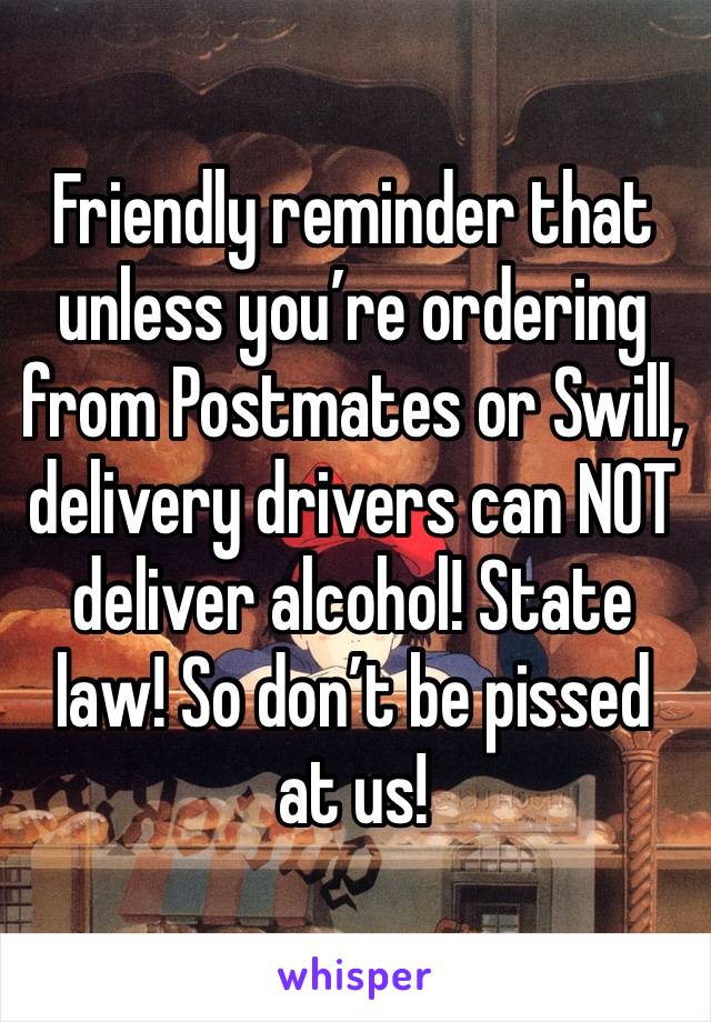 Friendly reminder that unless you’re ordering from Postmates or Swill, delivery drivers can NOT deliver alcohol! State law! So don’t be pissed at us!