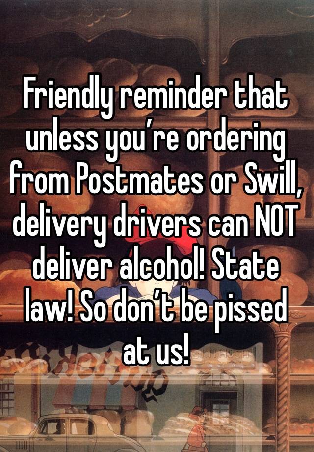 Friendly reminder that unless you’re ordering from Postmates or Swill, delivery drivers can NOT deliver alcohol! State law! So don’t be pissed at us!