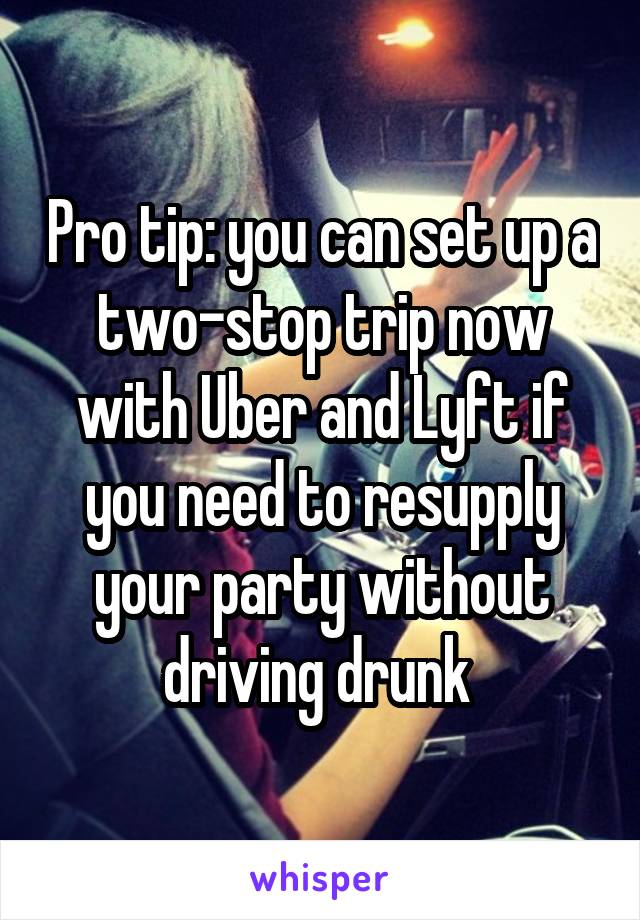 Pro tip: you can set up a two-stop trip now with Uber and Lyft if you need to resupply your party without driving drunk 