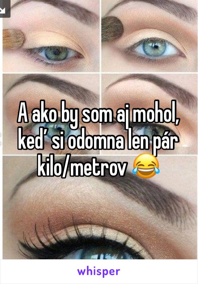 A ako by som aj mohol, keď si odomna len pár kilo/metrov 😂