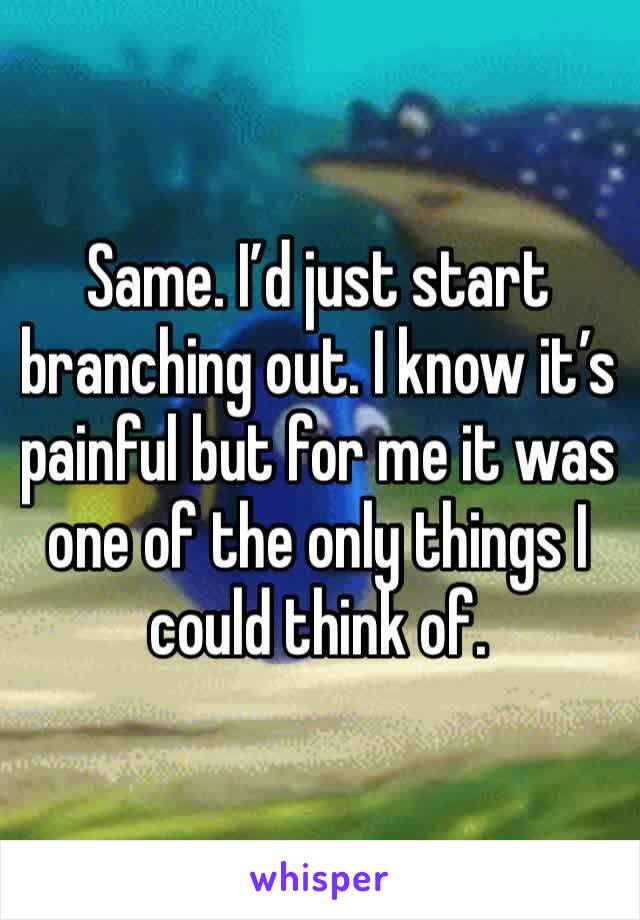 Same. I’d just start branching out. I know it’s painful but for me it was one of the only things I could think of. 