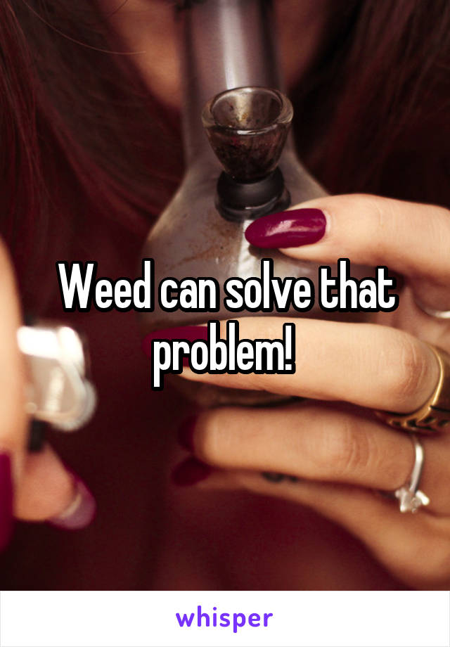 Weed can solve that problem! 