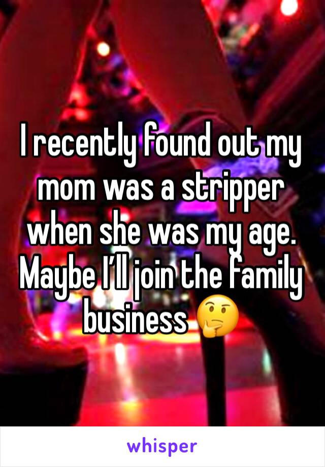 I recently found out my mom was a stripper when she was my age. Maybe I’ll join the family business 🤔