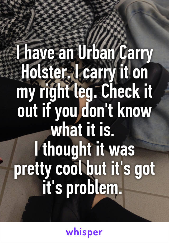 I have an Urban Carry Holster. I carry it on my right leg. Check it out if you don't know what it is. 
I thought it was pretty cool but it's got it's problem. 