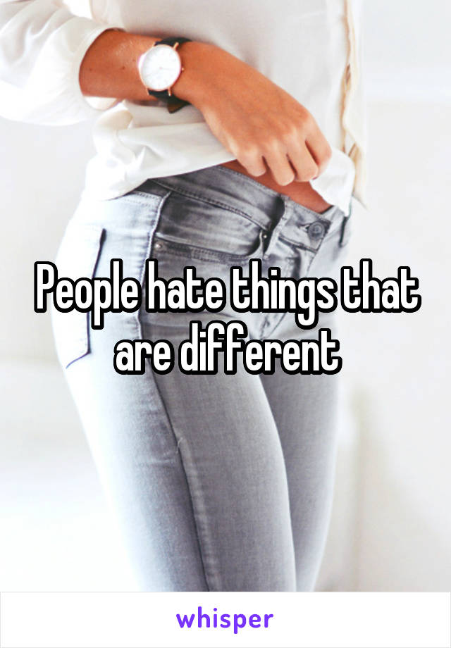 People hate things that are different
