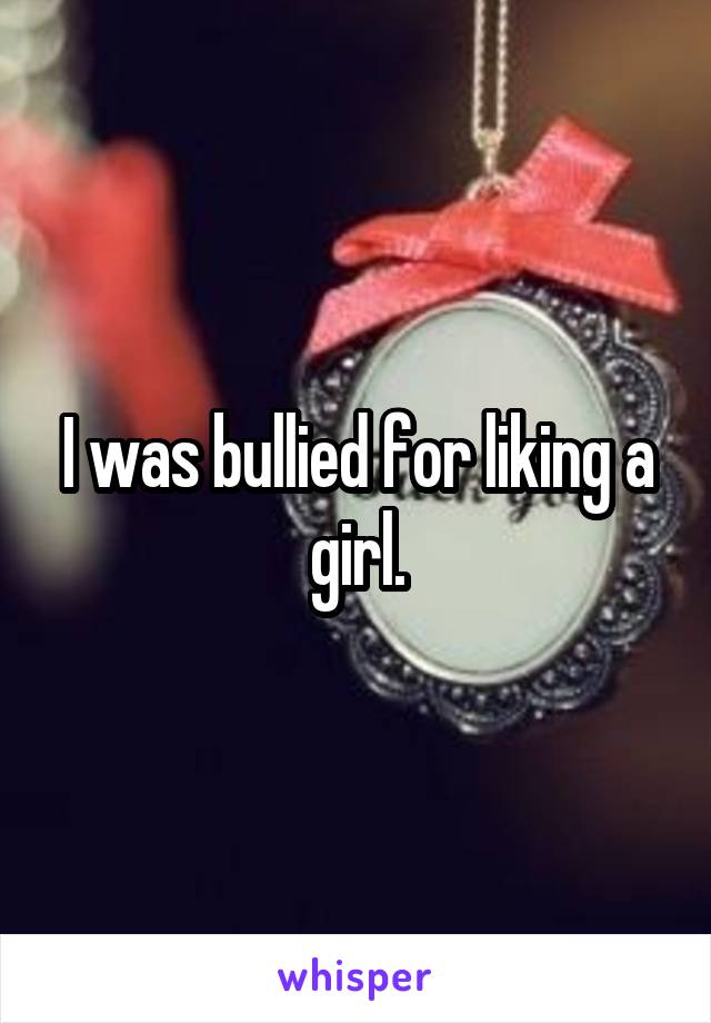 I was bullied for liking a girl.