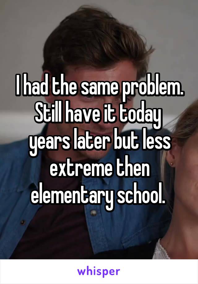 I had the same problem. Still have it today  years later but less extreme then elementary school. 