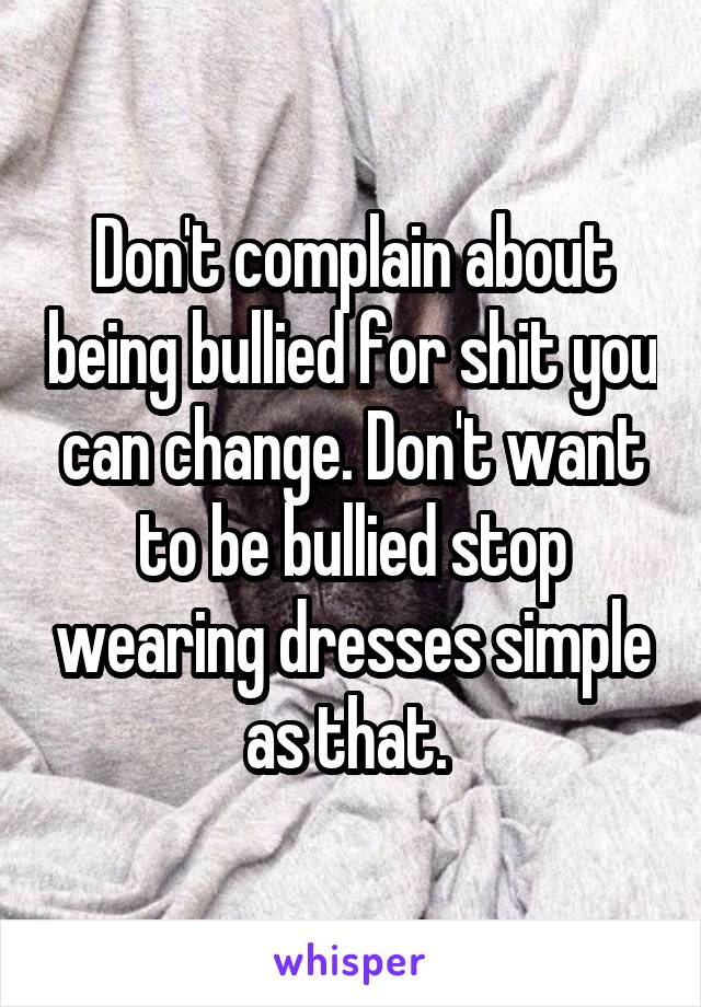 Don't complain about being bullied for shit you can change. Don't want to be bullied stop wearing dresses simple as that. 