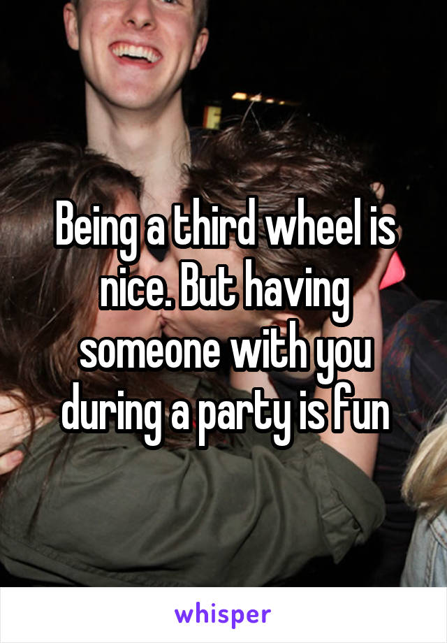 Being a third wheel is nice. But having someone with you during a party is fun