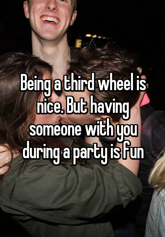 Being a third wheel is nice. But having someone with you during a party is fun