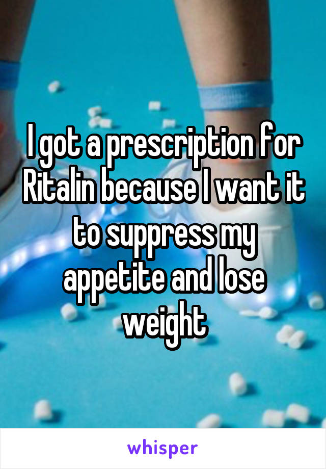 I got a prescription for Ritalin because I want it to suppress my appetite and lose weight