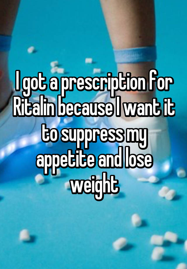 I got a prescription for Ritalin because I want it to suppress my appetite and lose weight