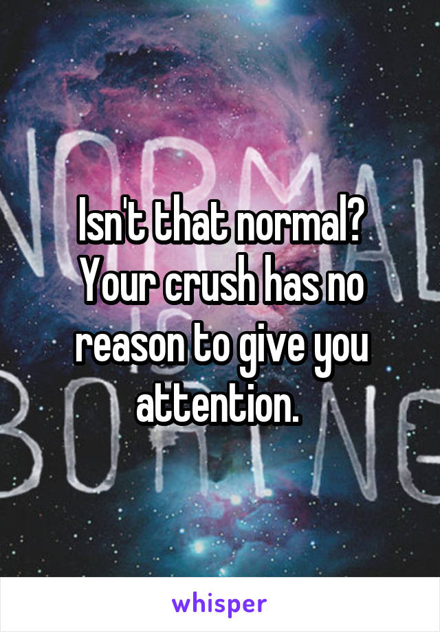 Isn't that normal?
Your crush has no reason to give you attention. 