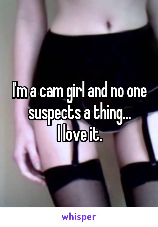 I'm a cam girl and no one suspects a thing...
I love it.