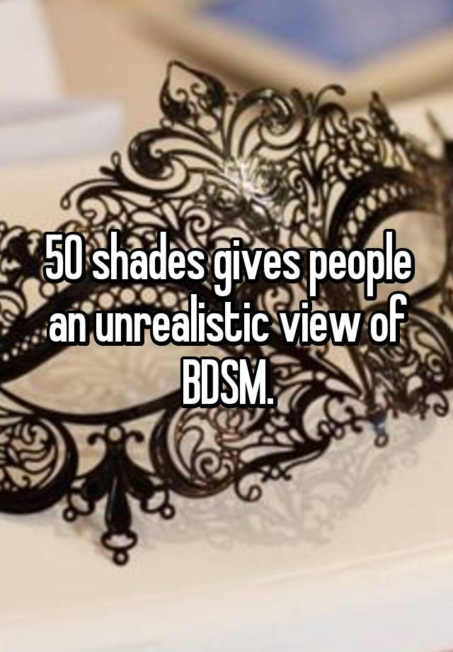 50 shades gives people an unrealistic view of BDSM.