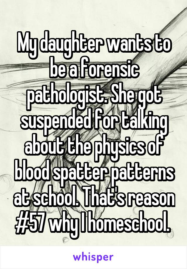 My daughter wants to be a forensic pathologist. She got suspended for talking about the physics of blood spatter patterns at school. That's reason #57 why I homeschool. 