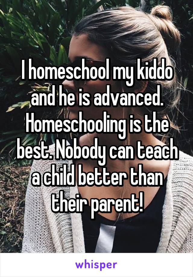 I homeschool my kiddo and he is advanced. Homeschooling is the best. Nobody can teach a child better than their parent!
