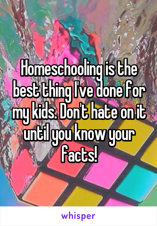 Homeschooling is the best thing I've done for my kids. Don't hate on it until you know your facts!