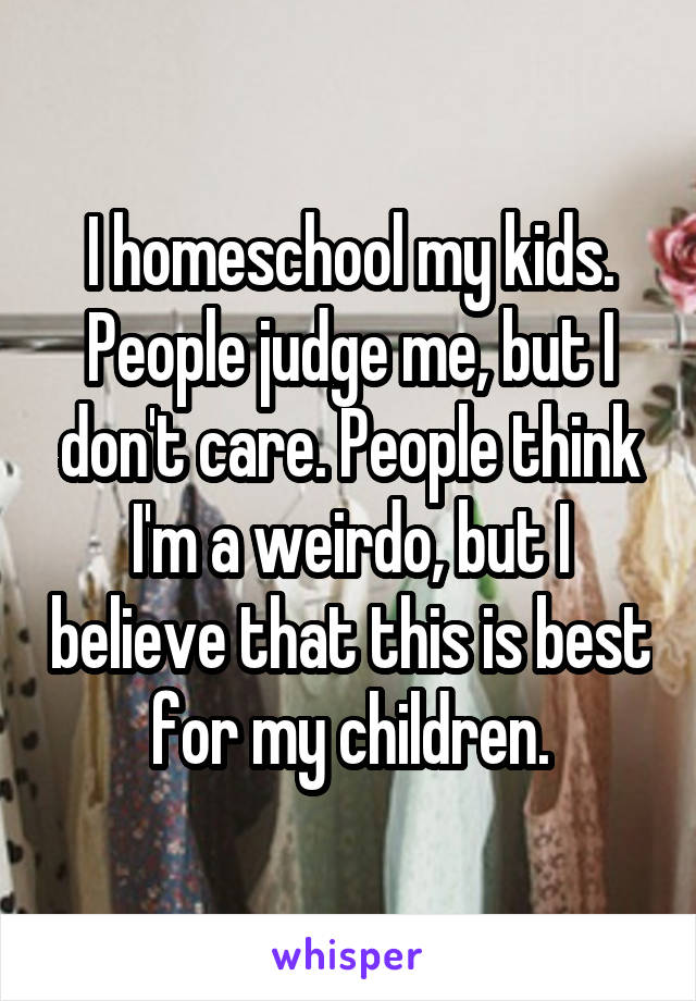 I homeschool my kids. People judge me, but I don't care. People think I'm a weirdo, but I believe that this is best for my children.