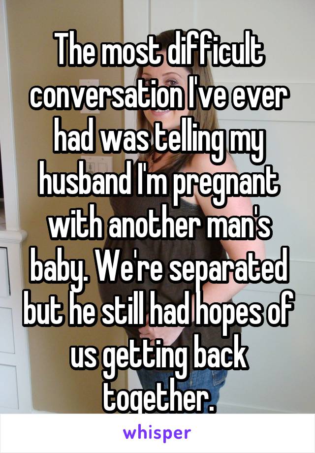 The most difficult conversation I've ever had was telling my husband I'm pregnant with another man's baby. We're separated but he still had hopes of us getting back together.