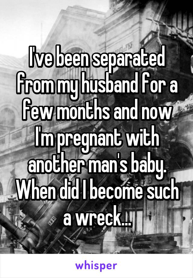 I've been separated from my husband for a few months and now I'm pregnant with another man's baby. When did I become such a wreck...