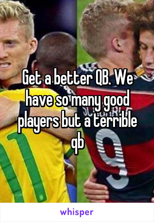 Get a better QB. We have so many good players but a terrible qb