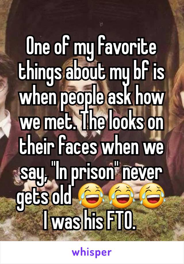 One of my favorite things about my bf is when people ask how we met. The looks on their faces when we say, "In prison" never gets old 😂😂😂
I was his FTO. 