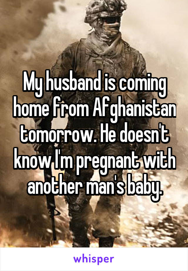 My husband is coming home from Afghanistan tomorrow. He doesn't know I'm pregnant with another man's baby.