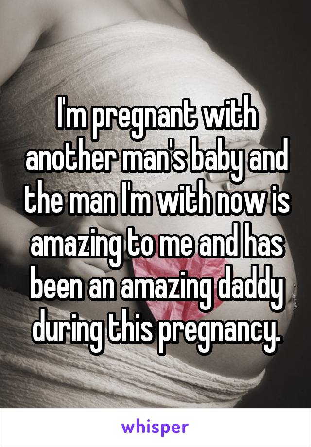 I'm pregnant with another man's baby and the man I'm with now is amazing to me and has been an amazing daddy during this pregnancy.
