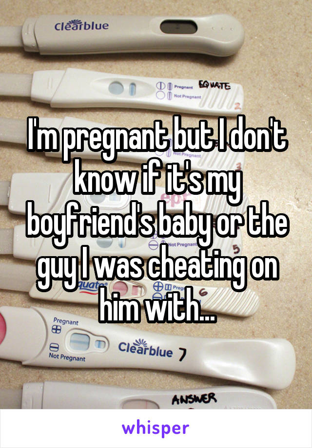 I'm pregnant but I don't know if it's my boyfriend's baby or the guy I was cheating on him with...