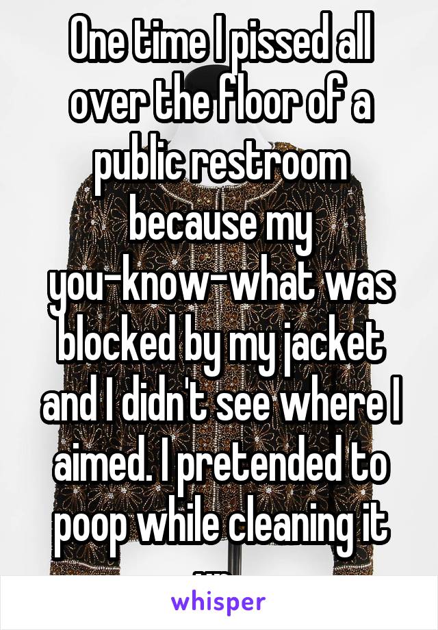 One time I pissed all over the floor of a public restroom because my you-know-what was blocked by my jacket and I didn't see where I aimed. I pretended to poop while cleaning it up. 