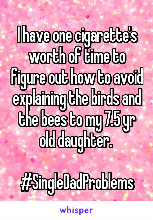 I have one cigarette's worth of time to figure out how to avoid explaining the birds and the bees to my 7.5 yr old daughter. 

#SingleDadProblems