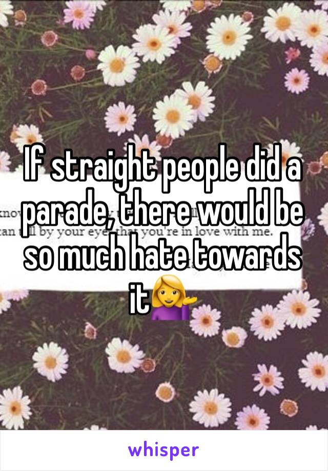 If straight people did a parade, there would be so much hate towards it💁