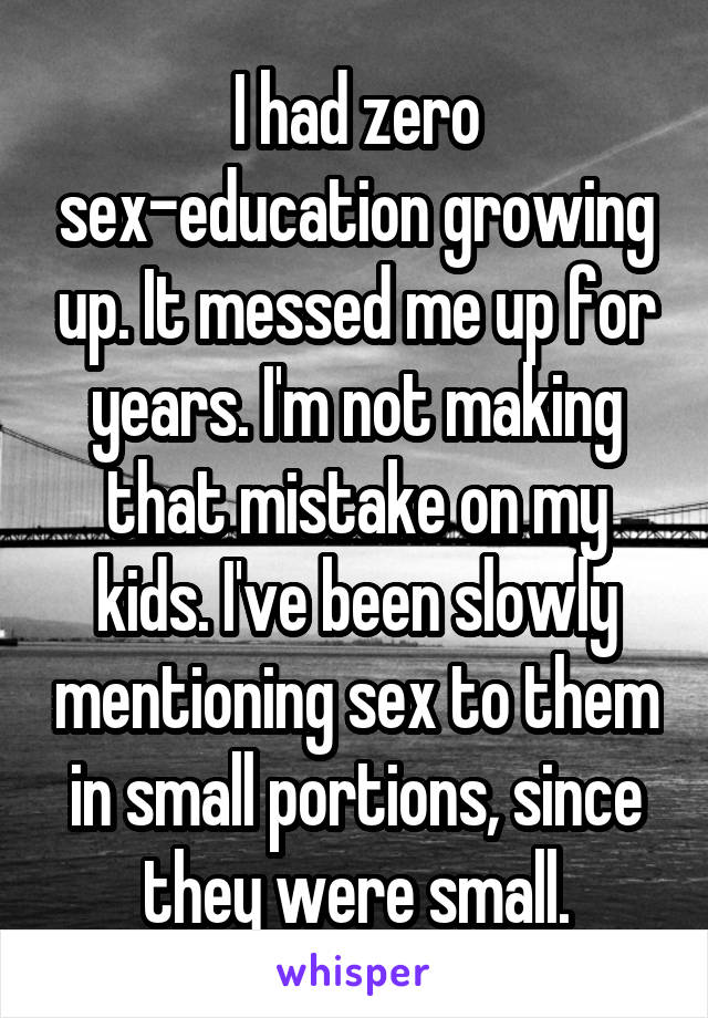 I had zero sex-education growing up. It messed me up for years. I'm not making that mistake on my kids. I've been slowly mentioning sex to them in small portions, since they were small.