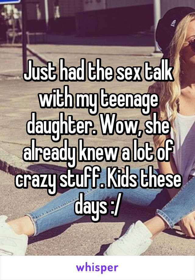 Just had the sex talk with my teenage daughter. Wow, she already knew a lot of crazy stuff. Kids these days :/