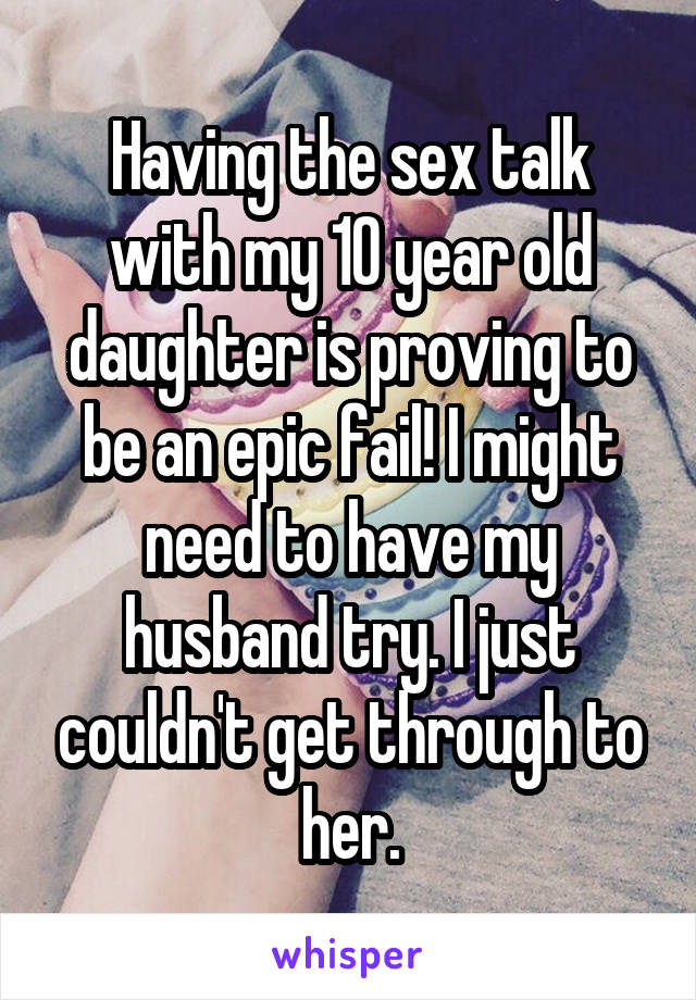 Having the sex talk with my 10 year old daughter is proving to be an epic fail! I might need to have my husband try. I just couldn't get through to her.