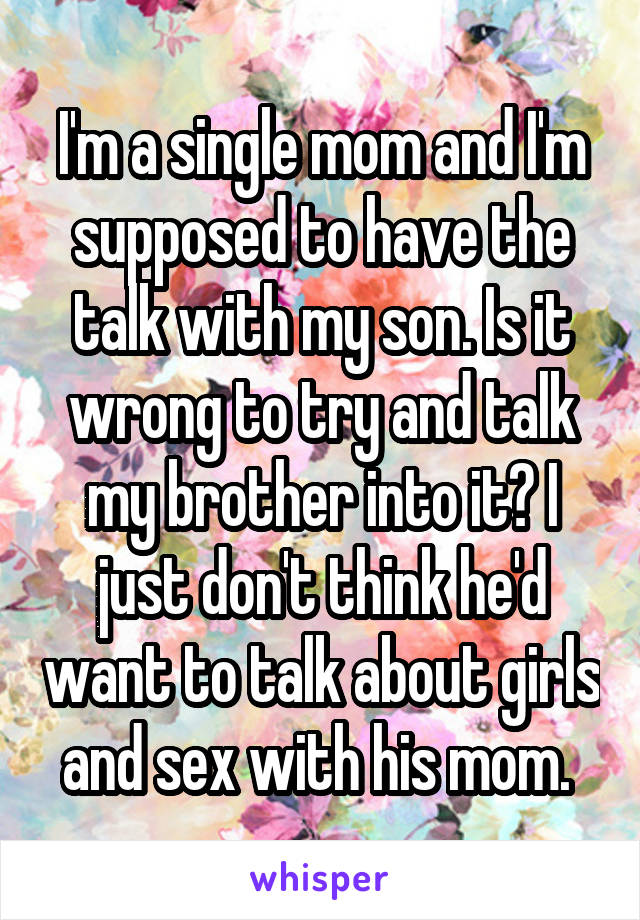 I'm a single mom and I'm supposed to have the talk with my son. Is it wrong to try and talk my brother into it? I just don't think he'd want to talk about girls and sex with his mom. 