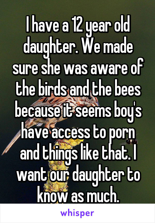 I have a 12 year old daughter. We made sure she was aware of the birds and the bees because it seems boy's have access to porn and things like that. I want our daughter to know as much.