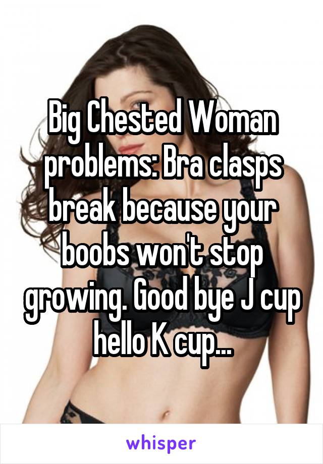 Big Chested Woman problems: Bra clasps break because your boobs won't stop growing. Good bye J cup hello K cup...