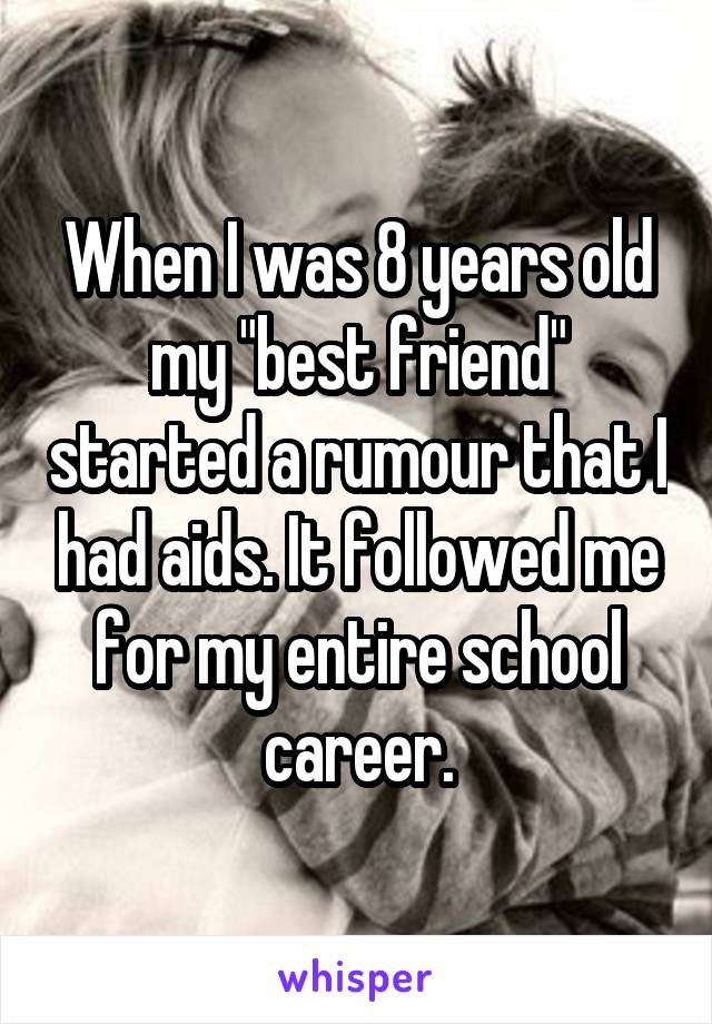 When I was 8 years old my "best friend" started a rumour that I had aids. It followed me for my entire school career.