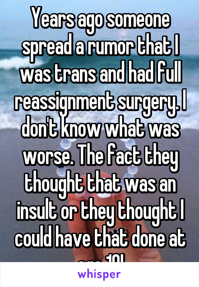 Years ago someone spread a rumor that I was trans and had full reassignment surgery. I don't know what was worse. The fact they thought that was an insult or they thought I could have that done at age 10!
