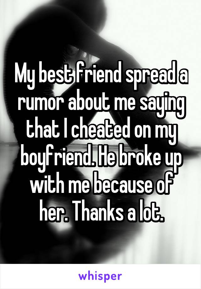 My best friend spread a rumor about me saying that I cheated on my boyfriend. He broke up with me because of her. Thanks a lot.
