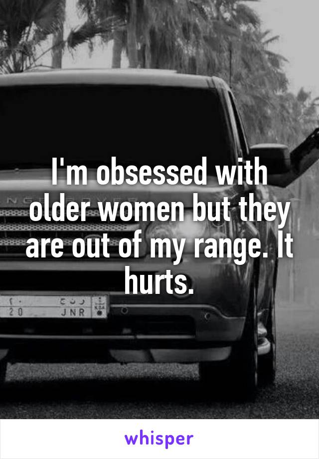 I'm obsessed with older women but they are out of my range. It hurts.
