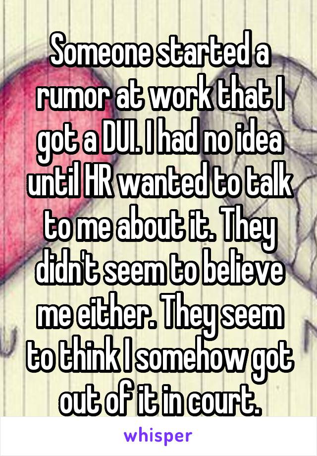 Someone started a rumor at work that I got a DUI. I had no idea until HR wanted to talk to me about it. They didn't seem to believe me either. They seem to think I somehow got out of it in court.