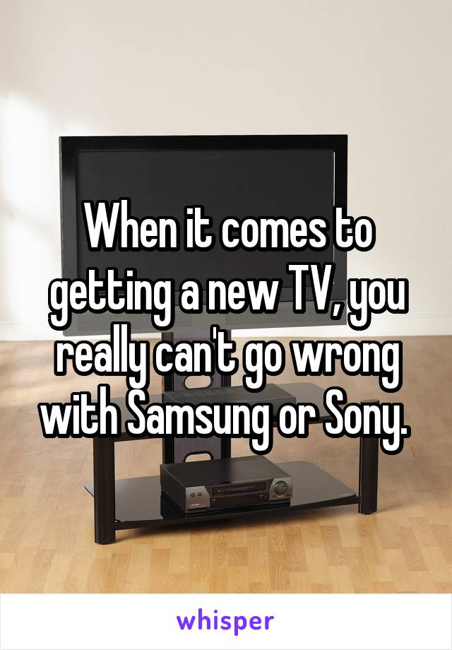 When it comes to getting a new TV, you really can't go wrong with Samsung or Sony. 