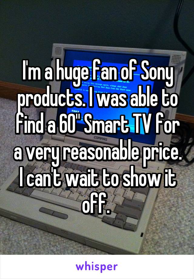 I'm a huge fan of Sony products. I was able to find a 60" Smart TV for a very reasonable price. I can't wait to show it off. 
